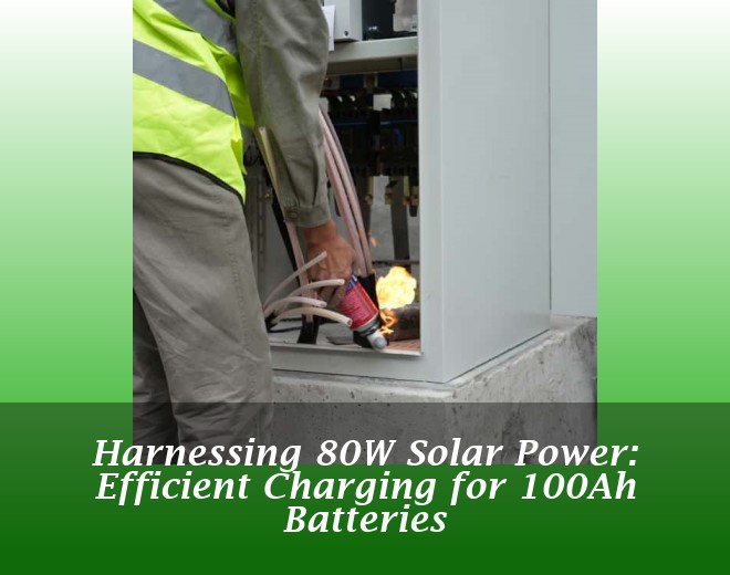 Harnessing 80W Solar Power: Efficient Charging for 100Ah Batteries